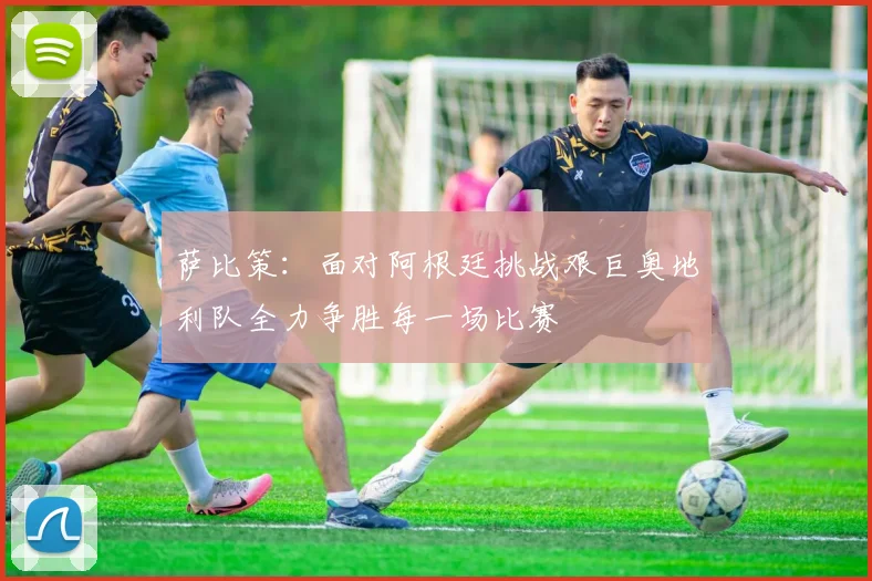 萨比策:面对阿根廷挑战艰巨奥地利队全力争胜每一场比赛