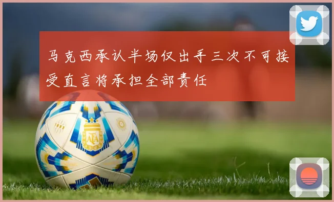 马克西承认半场仅出手三次不可接受直言将承担全部责任