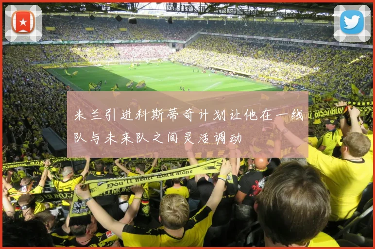 米兰引进科斯蒂奇计划让他在一线队与未来队之间灵活调动