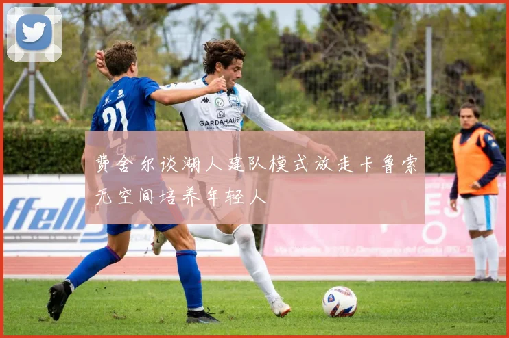 费舍尔谈湖人建队模式放走卡鲁索无空间培养年轻人