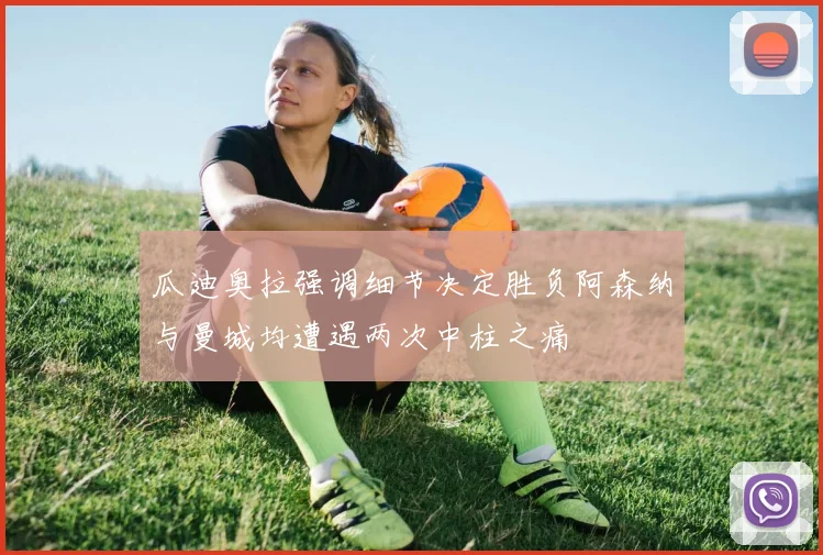 瓜迪奥拉强调细节决定胜负阿森纳与曼城均遭遇两次中柱之痛